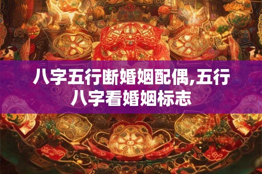 八字五行断婚姻配偶,五行八字看婚姻标志
