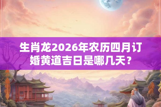 生肖龙2026年农历四月订婚黄道吉日是哪几天？