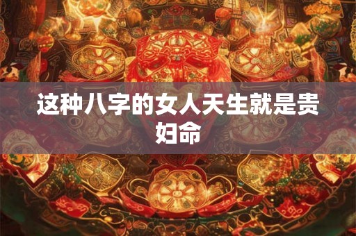 这种八字的女人天生就是贵妇命 这种八字的女人天生就是贵妇命