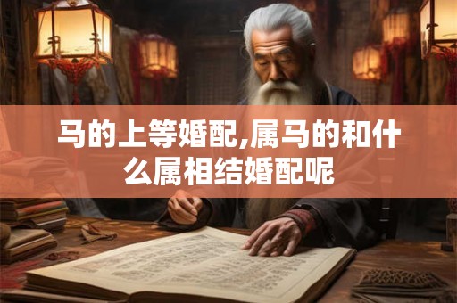 马的上等婚配,属马的和什么属相结婚配呢