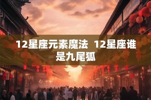 12星座元素魔法  12星座谁是九尾狐