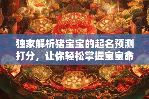 独家解析猪宝宝的起名预测打分,让你轻松掌握宝宝命运! 独家解析猪宝宝的起名预测打分,让你轻松掌握宝宝命运!