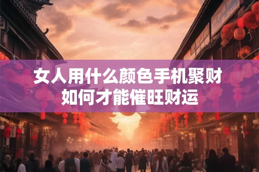 女人用什么颜色手机聚财 如何才能催旺财运 女人用什么颜色手机聚财 如何才能催旺财运