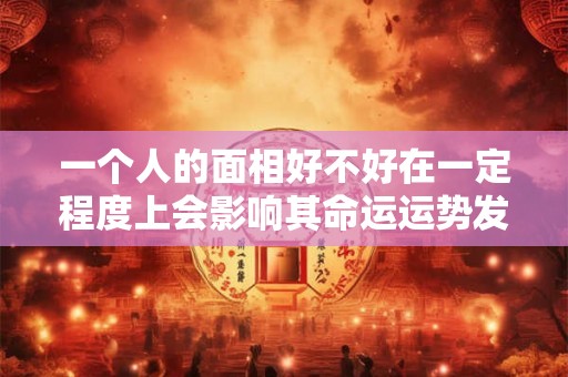 一个人的面相好不好在一定程度上会影响其命运运势发展的方向