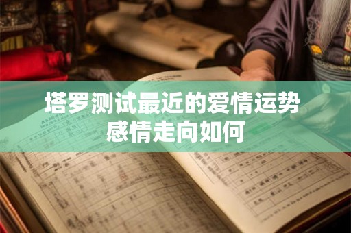 塔罗测试最近的爱情运势 感情走向如何 塔罗测试最近的爱情运势 感情走向如何