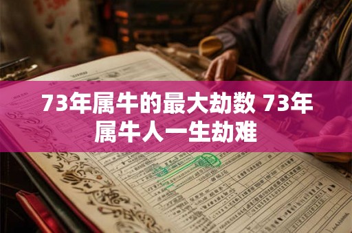 73年属牛的最大劫数 73年属牛人一生劫难