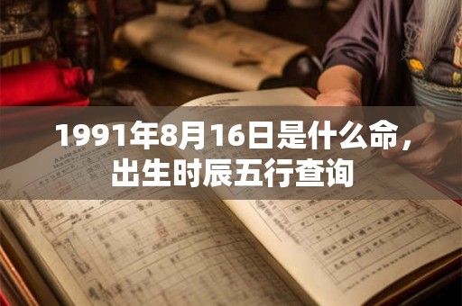1991年8月16日是什么命,出生时辰五行查询 1991年8月16日是什么命,出生时辰五行查询