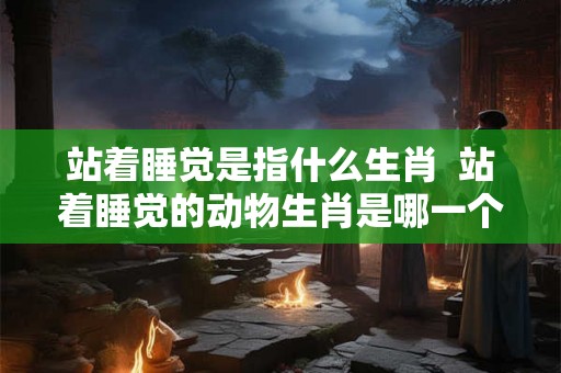 站着睡觉是指什么生肖  站着睡觉的动物生肖是哪一个