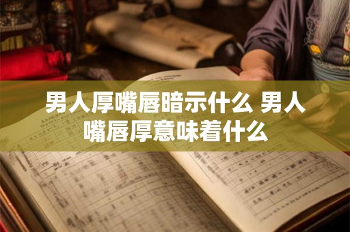 男人厚嘴唇暗示什么 男人嘴唇厚意味着什么