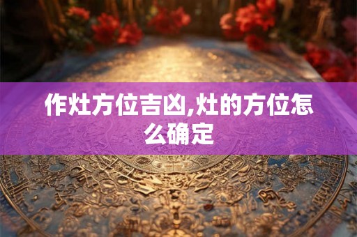 作灶方位吉凶,灶的方位怎么确定