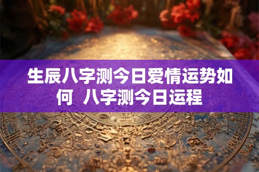 生辰八字测今日爱情运势如何 八字测今日运程 生辰八字测今日爱情运势如何 八字测今日运程