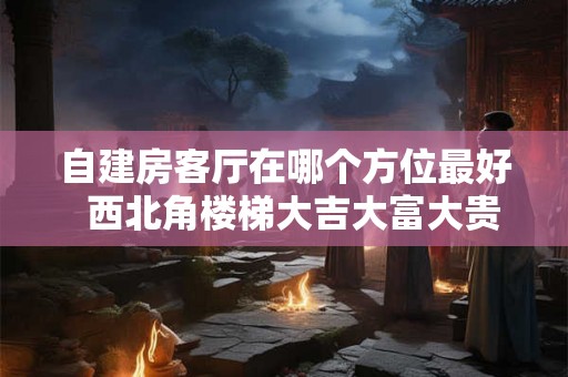 自建房客厅在哪个方位最好  西北角楼梯大吉大富大贵