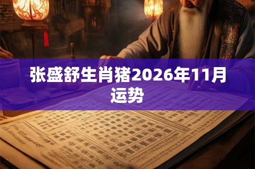 张盛舒生肖猪2026年11月运势 张盛舒生肖猪2026年11月运势