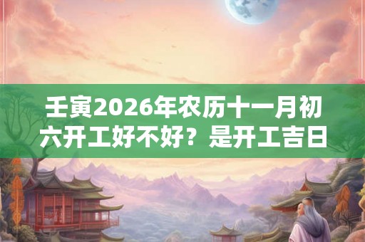 壬寅2026年农历十一月初六开工好不好?是开工吉日吗? 壬寅2026年农历十一月初六开工好不好?是开工吉日吗?