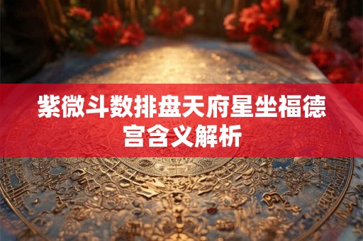 紫微斗数排盘天府星坐福德宫含义解析 紫微斗数排盘天府星坐福德宫含义解析