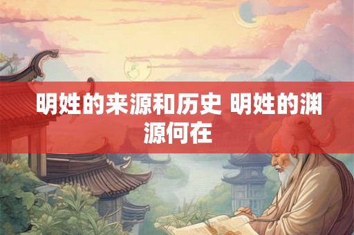 明姓的来源和历史 明姓的渊源何在