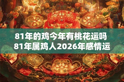 81年的鸡今年有桃花运吗 81年属鸡人2026年感情运势
