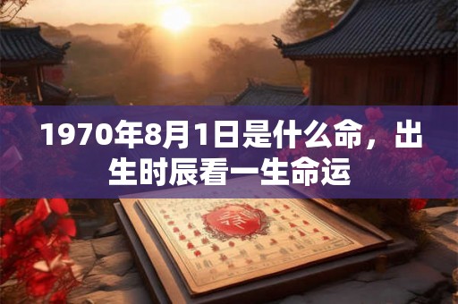 1970年8月1日是什么命,出生时辰看一生命运 1970年8月1日是什么命,出生时辰看一生命运
