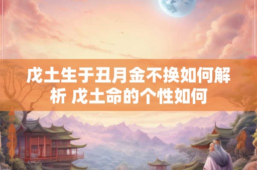 戊土生于丑月金不换如何解析 戊土命的个性如何