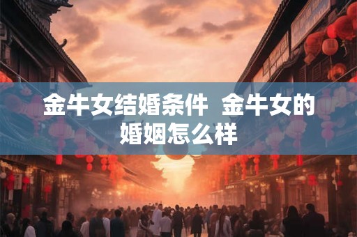 金牛女结婚条件  金牛女的婚姻怎么样