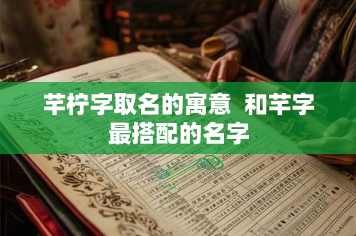 芊柠字取名的寓意 和芊字最搭配的名字 芊柠字取名的寓意 和芊字最搭配的名字