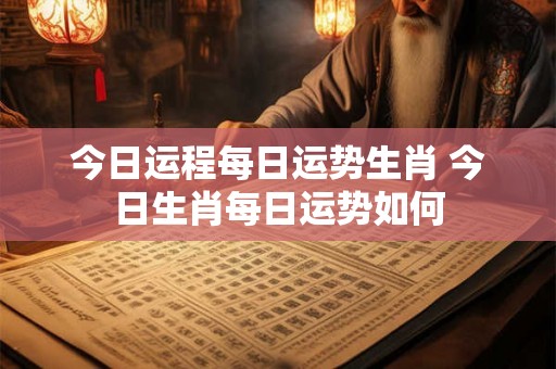 今日运程每日运势生肖 今日生肖每日运势如何 今日运程每日运势生肖 今日生肖每日运势如何