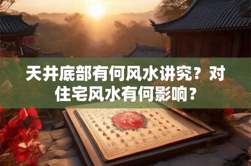 天井底部有何风水讲究？对住宅风水有何影响？