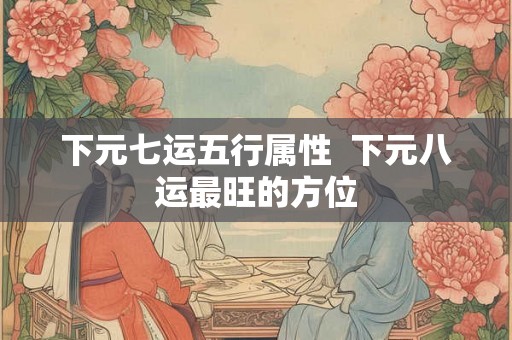 下元七运五行属性  下元八运最旺的方位