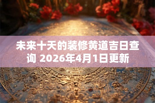 未来十天的装修黄道吉日查询 2026年4月1日更新