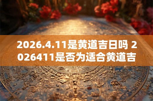 2026.4.11是黄道吉日吗 2026411是否为适合黄道吉日的日子 2026.4.11是黄道吉日吗 2026411是否为适合黄道吉日的日子