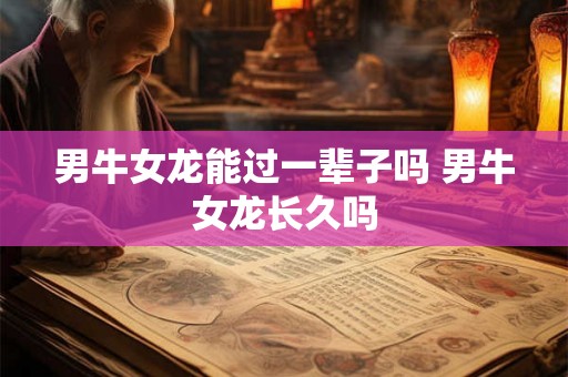 男牛女龙能过一辈子吗 男牛女龙长久吗 男牛女龙能过一辈子吗 男牛女龙长久吗