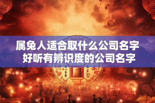 属兔人适合取什么公司名字 好听有辨识度的公司名字