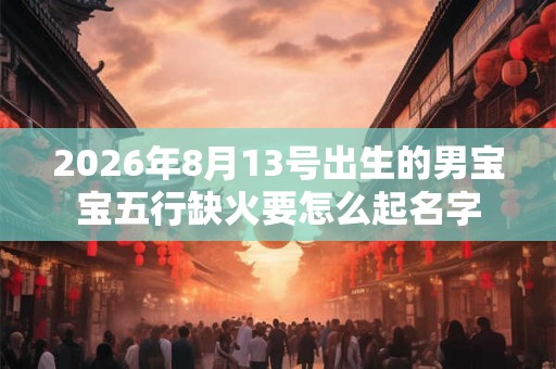 2026年8月13号出生的男宝宝五行缺火要怎么起名字 2026年8月13号出生的男宝宝五行缺火要怎么起名字