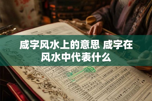 咸字风水上的意思 咸字在风水中代表什么 咸字风水上的意思 咸字在风水中代表什么