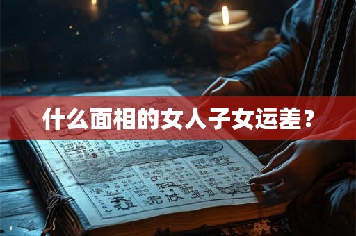 什么面相的女人子女运差? 什么面相的女人子女运差?