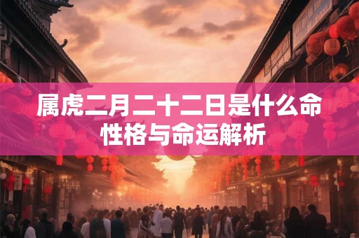 属虎二月二十二日是什么命 性格与命运解析 属虎二月二十二日是什么命 性格与命运解析