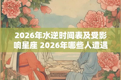 2026年水逆时间表及受影响星座 2026年哪些人遭遇水逆