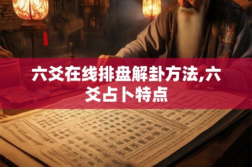六爻在线排盘解卦方法,六爻占卜特点 六爻在线排盘解卦方法,六爻占卜特点