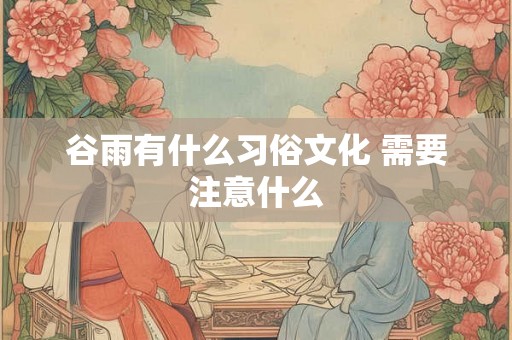 谷雨有什么习俗文化 需要注意什么