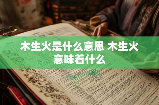 木生火是什么意思 木生火意味着什么