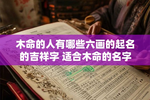 木命的人有哪些六画的起名的吉祥字 适合木命的名字
