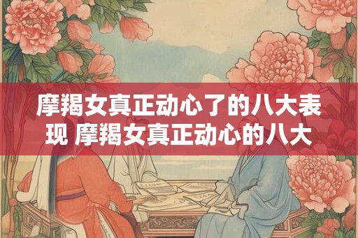 摩羯女真正动心了的八大表现 摩羯女真正动心的八大特征