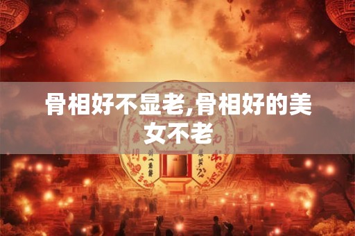 骨相好不显老,骨相好的美女不老