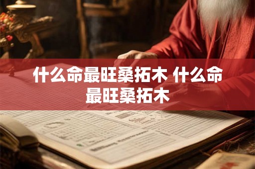什么命最旺桑拓木 什么命最旺桑拓木