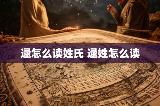 逯怎么读姓氏 逯姓怎么读