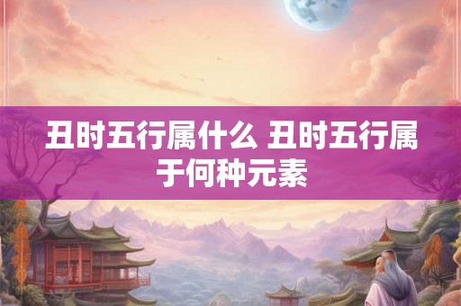 丑时五行属什么 丑时五行属于何种元素