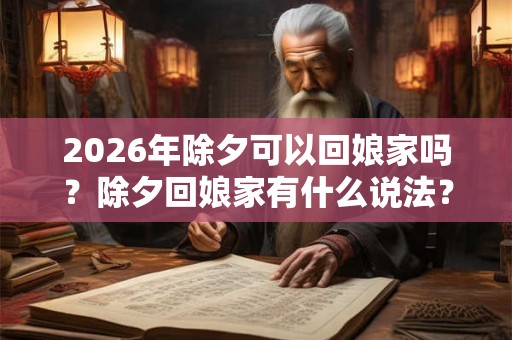 2026年除夕可以回娘家吗？除夕回娘家有什么说法？