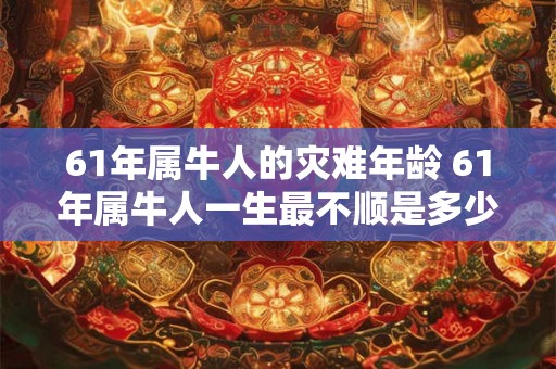 61年属牛人的灾难年龄 61年属牛人一生最不顺是多少岁