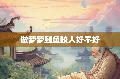 做梦梦到鱼咬人好不好 做梦梦到鱼咬人好不好