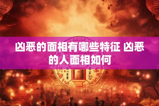 凶恶的面相有哪些特征 凶恶的人面相如何